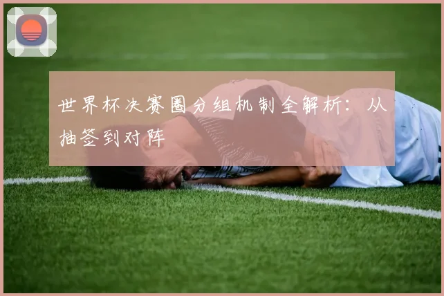 世界杯决赛圈分组机制全解析：从抽签到对阵