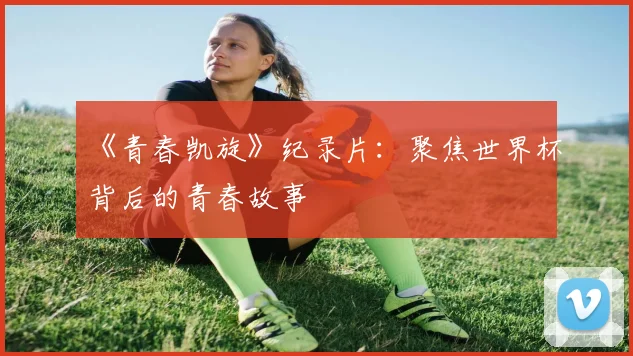 《青春凯旋》纪录片：聚焦世界杯背后的青春故事