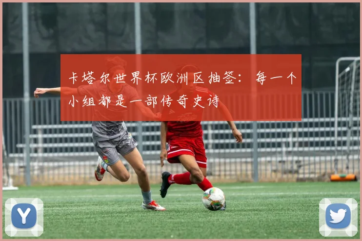 卡塔尔世界杯欧洲区抽签：每一个小组都是一部传奇史诗