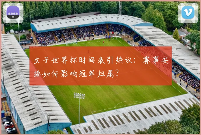 女子世界杯时间表引热议：赛事安排如何影响冠军归属？