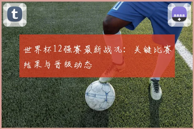 世界杯12强赛最新战况：关键比赛结果与晋级动态