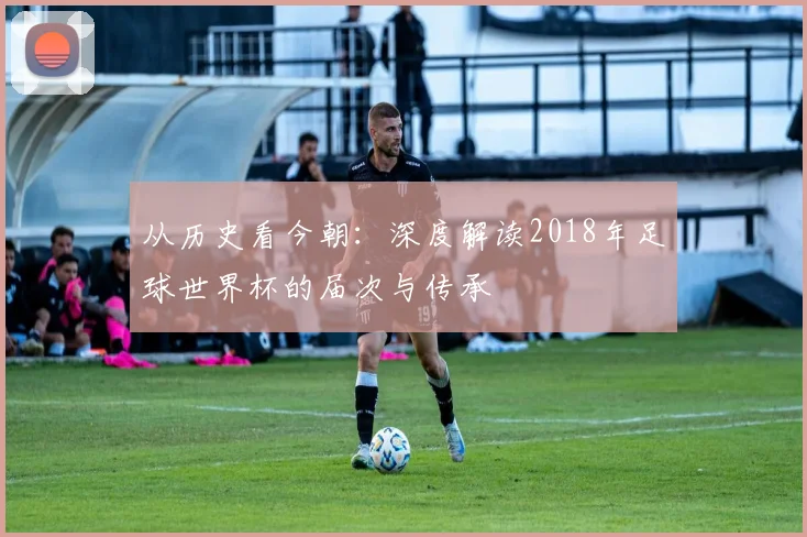 从历史看今朝:深度解读2018年足球世界杯的届次与传承