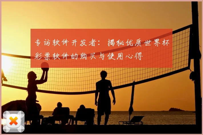 专访软件开发者：揭秘优质世界杯彩票软件的购买与使用心得