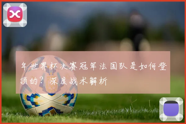年世界杯决赛冠军法国队是如何登顶的?深度战术解析