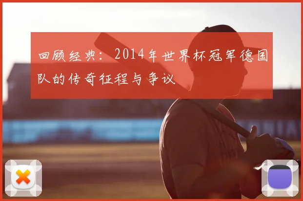 回顾经典：2014年世界杯冠军德国队的传奇征程与争议