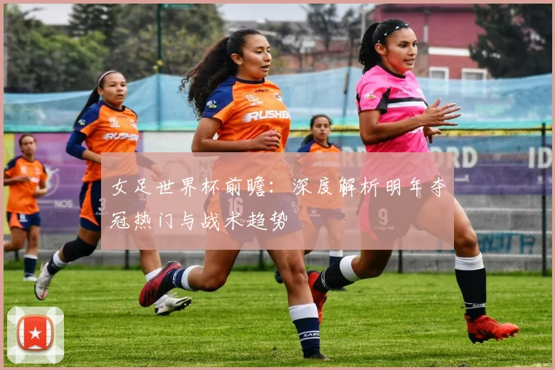 女足世界杯前瞻：深度解析明年夺冠热门与战术趋势
