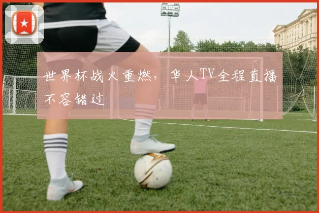 世界杯战火重燃，华人TV全程直播不容错过