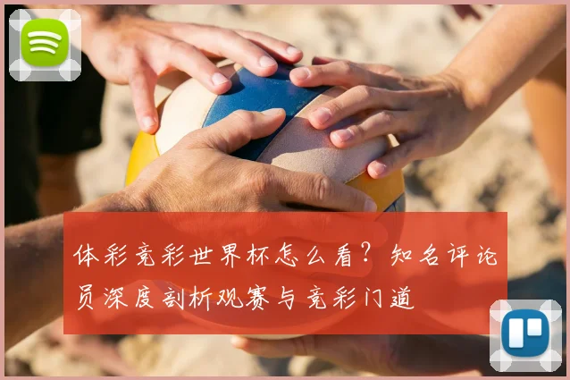 体彩竞彩世界杯怎么看？知名评论员深度剖析观赛与竞彩门道