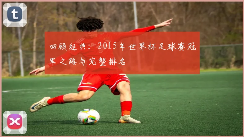 回顾经典：2015年世界杯足球赛冠军之路与完整排名