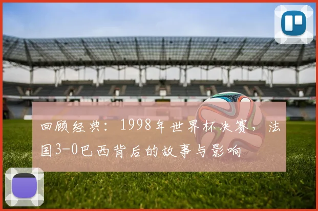 回顾经典：1998年世界杯决赛，法国3-0巴西背后的故事与影响
