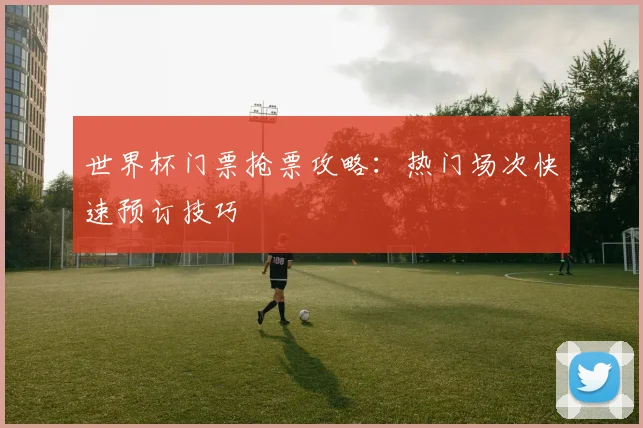 世界杯门票抢票攻略：热门场次快速预订技巧