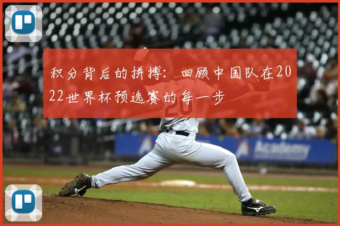 积分背后的拼搏:回顾中国队在2022世界杯预选赛的每一步