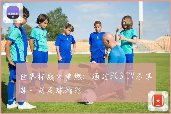 世界杯战火重燃：通过FC3 TV尽享每一刻足球精彩