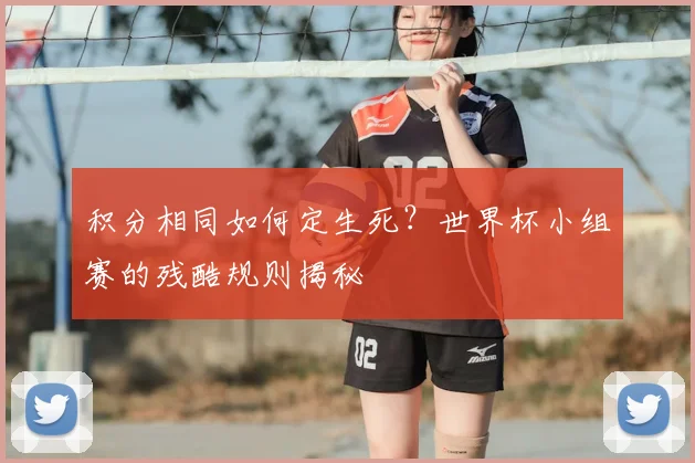 积分相同如何定生死？世界杯小组赛的残酷规则揭秘