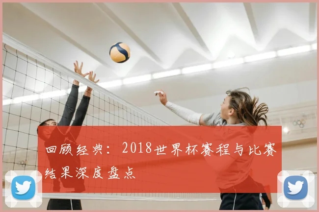 回顾经典：2018世界杯赛程与比赛结果深度盘点