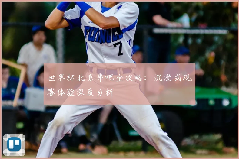 世界杯北京串吧全攻略：沉浸式观赛体验深度分析