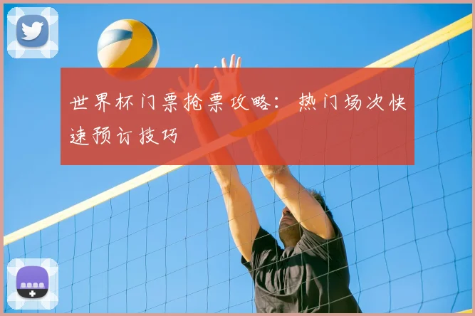 世界杯门票抢票攻略：热门场次快速预订技巧