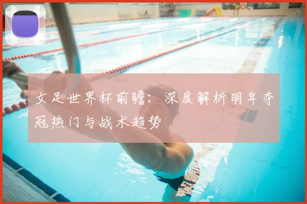 女足世界杯前瞻：深度解析明年夺冠热门与战术趋势