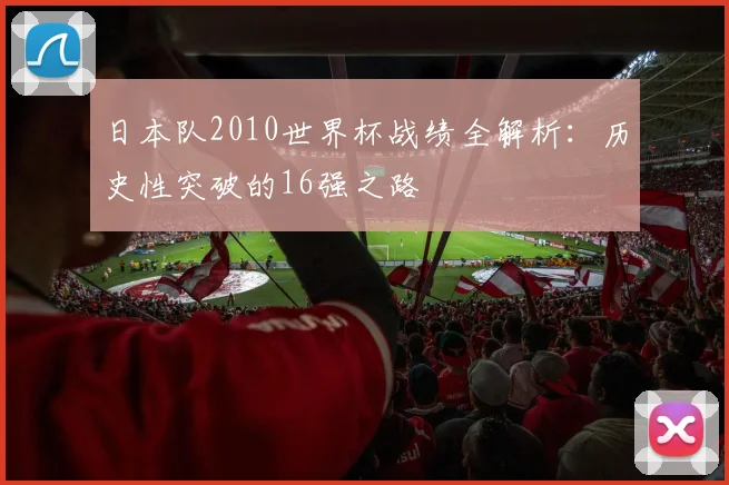 日本队2010世界杯战绩全解析：历史性突破的16强之路
