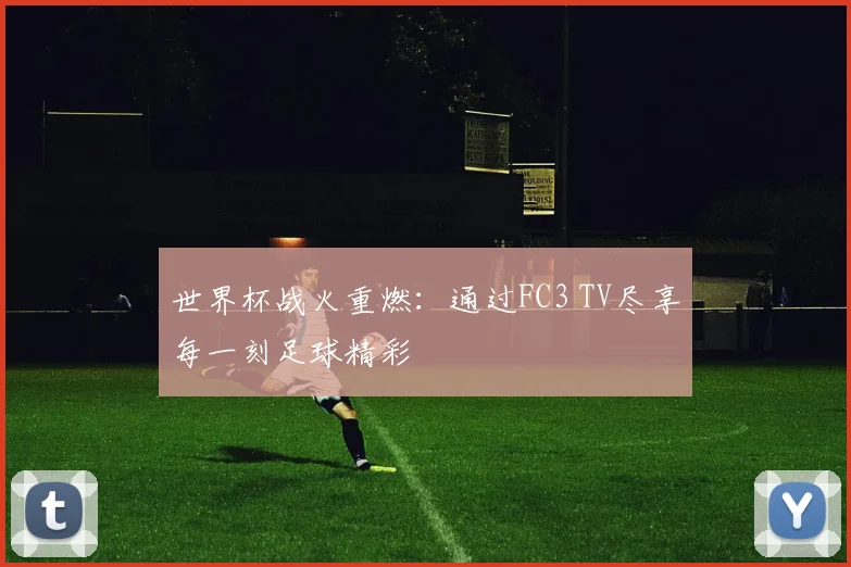 世界杯战火重燃：通过FC3 TV尽享每一刻足球精彩