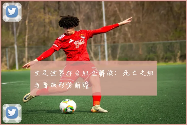女足世界杯分组全解读：死亡之组与晋级形势前瞻