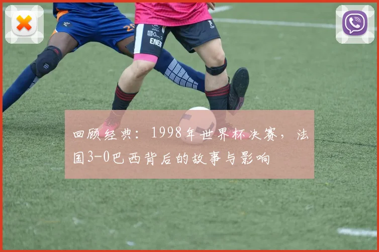 回顾经典：1998年世界杯决赛，法国3-0巴西背后的故事与影响