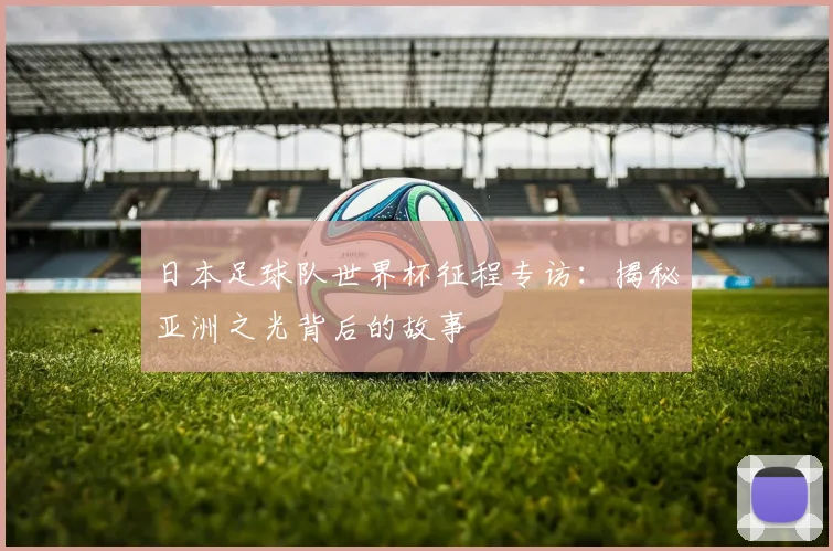 日本足球队世界杯征程专访：揭秘亚洲之光背后的故事