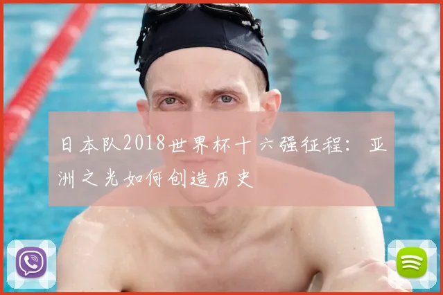日本队2018世界杯十六强征程：亚洲之光如何创造历史