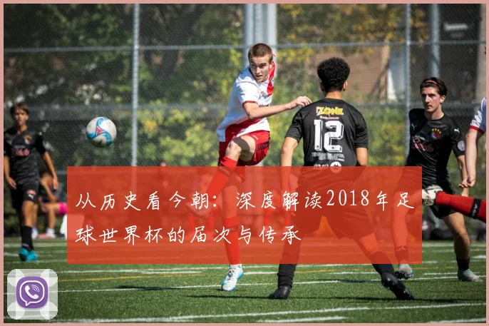从历史看今朝:深度解读2018年足球世界杯的届次与传承