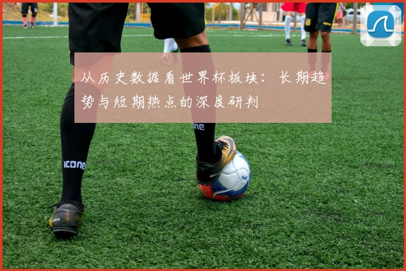 从历史数据看世界杯板块:长期趋势与短期热点的深度研判