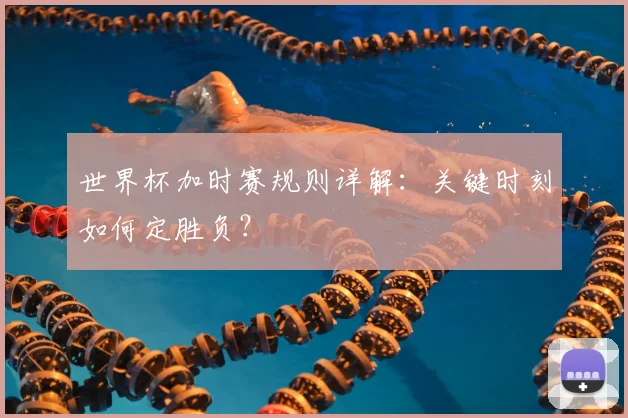 世界杯加时赛规则详解：关键时刻如何定胜负？