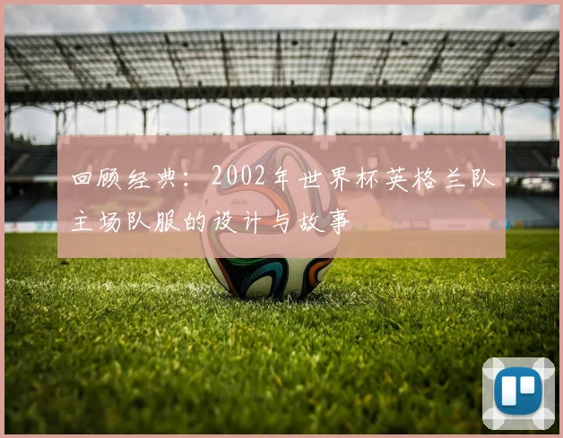 回顾经典：2002年世界杯英格兰队主场队服的设计与故事
