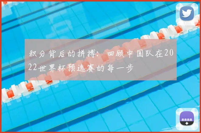 积分背后的拼搏:回顾中国队在2022世界杯预选赛的每一步